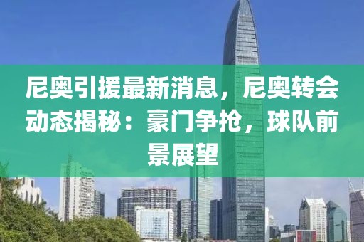 尼奧引援最新消息，尼奧轉(zhuǎn)會(huì)動(dòng)態(tài)揭秘：豪門爭(zhēng)搶，球隊(duì)前景展望