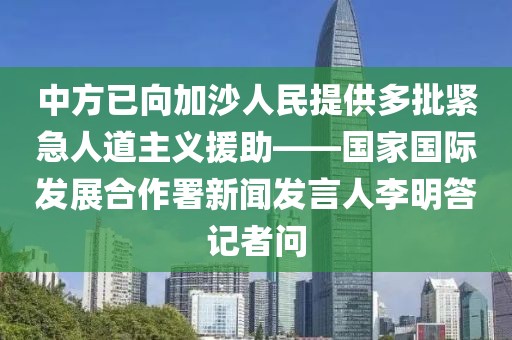 中方已向加沙人民提供多批緊急人道主義援助——國家國際發(fā)展合作署新聞發(fā)言人李明答記者問