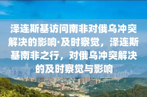 澤連斯基訪問(wèn)南非對(duì)俄烏沖突解決的影響·及時(shí)察覺(jué)，澤連斯基南非之行，對(duì)俄烏沖突解決的及時(shí)察覺(jué)與影響