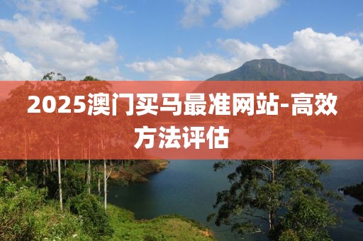 2025澳門買馬最準(zhǔn)網(wǎng)站-高效方法評估