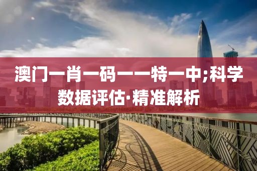 澳門一肖一碼一一特一中;科學(xué)數(shù)據(jù)評估·精準(zhǔn)解析
