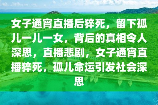 女子通宵直播后猝死，留下孤兒一兒一女，背后的真相令人深思，直播悲劇，女子通宵直播猝死，孤兒命運(yùn)引發(fā)社會(huì)深思