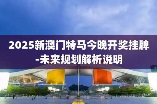 2025新澳門特馬今晚開(kāi)獎(jiǎng)掛牌-未來(lái)規(guī)劃解析說(shuō)明