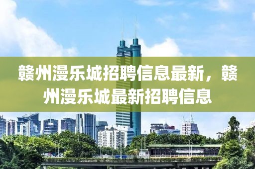 贛州漫樂(lè)城招聘信息最新，贛州漫樂(lè)城最新招聘信息