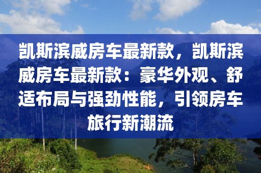 凱斯濱威房車最新款，凱斯濱威房車最新款：豪華外觀、舒適布局與強(qiáng)勁性能，引領(lǐng)房車旅行新潮流