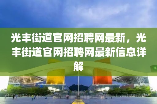 光豐街道官網(wǎng)招聘網(wǎng)最新，光豐街道官網(wǎng)招聘網(wǎng)最新信息詳解