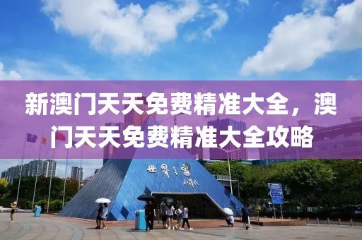 新澳門天天免費(fèi)精準(zhǔn)大全，澳門天天免費(fèi)精準(zhǔn)大全攻略