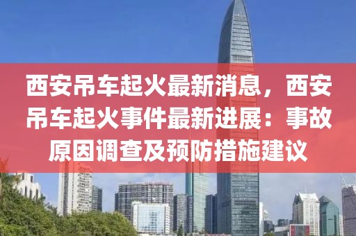西安吊車起火最新消息，西安吊車起火事件最新進展：事故原因調查及預防措施建議
