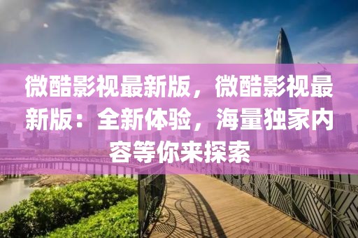 微酷影視最新版，微酷影視最新版：全新體驗，海量獨家內(nèi)容等你來探索