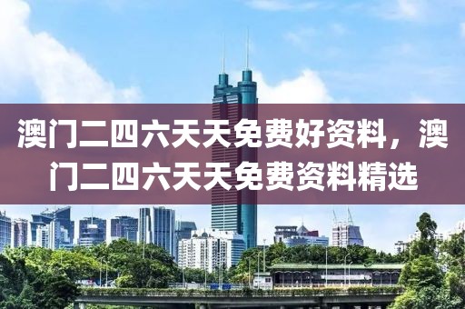 澳門二四六天天免費(fèi)好資料，澳門二四六天天免費(fèi)資料精選