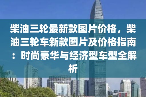 柴油三輪最新款圖片價(jià)格，柴油三輪車新款圖片及價(jià)格指南：時(shí)尚豪華與經(jīng)濟(jì)型車型全解析