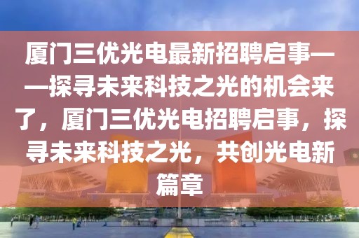 廈門三優(yōu)光電最新招聘啟事——探尋未來科技之光的機會來了，廈門三優(yōu)光電招聘啟事，探尋未來科技之光，共創(chuàng)光電新篇章