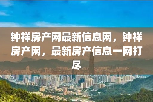 鐘祥房產(chǎn)網(wǎng)最新信息網(wǎng)，鐘祥房產(chǎn)網(wǎng)，最新房產(chǎn)信息一網(wǎng)打盡