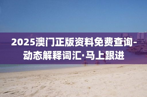 2025澳門正版資料免費(fèi)查詢-動(dòng)態(tài)解釋詞匯·馬上跟進(jìn)