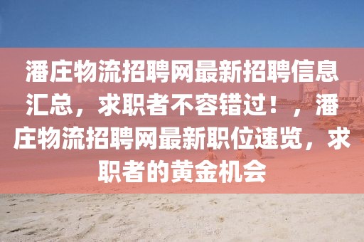 潘莊物流招聘網(wǎng)最新招聘信息匯總，求職者不容錯(cuò)過(guò)！，潘莊物流招聘網(wǎng)最新職位速覽，求職者的黃金機(jī)會(huì)