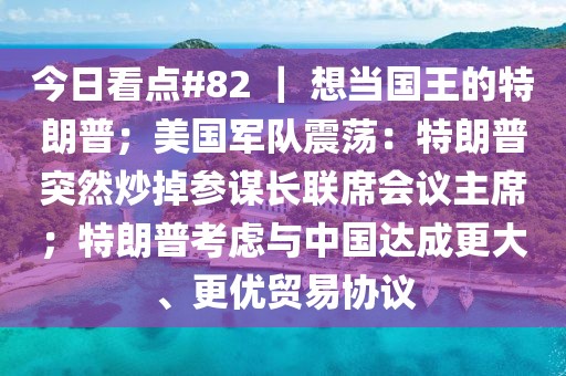 今日看點(diǎn)#82 ｜ 想當(dāng)國(guó)王的特朗普；美國(guó)軍隊(duì)震蕩：特朗普突然炒掉參謀長(zhǎng)聯(lián)席會(huì)議主席；特朗普考慮與中國(guó)達(dá)成更大、更優(yōu)貿(mào)易協(xié)議