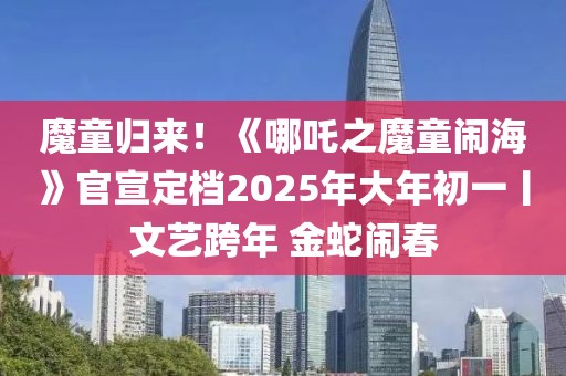 魔童歸來！《哪吒之魔童鬧?！饭傩n2025年大年初一丨文藝跨年 金蛇鬧春