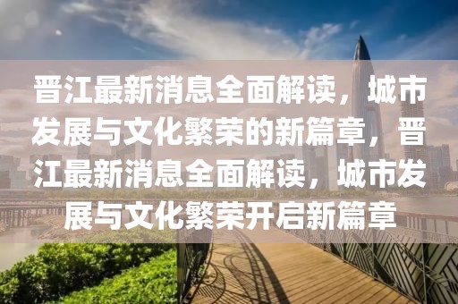 晉江最新消息全面解讀，城市發(fā)展與文化繁榮的新篇章，晉江最新消息全面解讀，城市發(fā)展與文化繁榮開啟新篇章