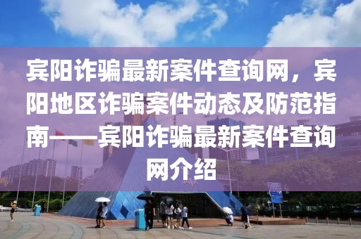 賓陽詐騙最新案件查詢網(wǎng)，賓陽地區(qū)詐騙案件動態(tài)及防范指南——賓陽詐騙最新案件查詢網(wǎng)介紹