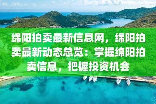 綿陽拍賣最新信息網(wǎng)，綿陽拍賣最新動(dòng)態(tài)總覽：掌握綿陽拍賣信息，把握投資機(jī)會(huì)