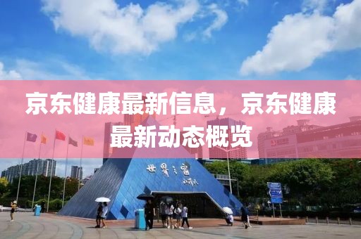 京東健康最新信息，京東健康最新動態(tài)概覽