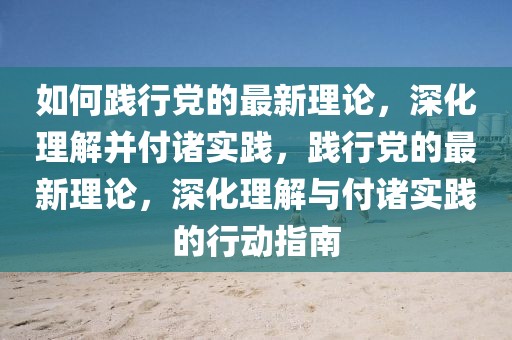 如何踐行黨的最新理論，深化理解并付諸實踐，踐行黨的最新理論，深化理解與付諸實踐的行動指南