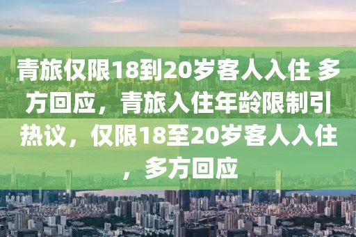 青旅僅限18到20歲客人入住 多方回應(yīng)，青旅入住年齡限制引熱議，僅限18至20歲客人入住，多方回應(yīng)