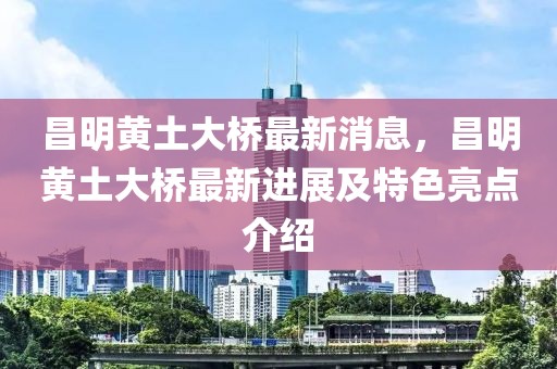 昌明黃土大橋最新消息，昌明黃土大橋最新進(jìn)展及特色亮點(diǎn)介紹