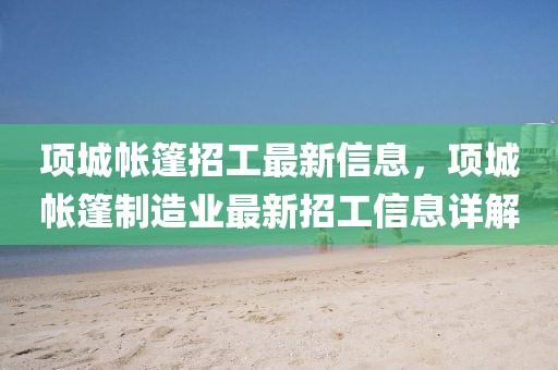 項城帳篷招工最新信息，項城帳篷制造業(yè)最新招工信息詳解