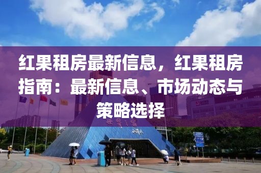 紅果租房最新信息，紅果租房指南：最新信息、市場(chǎng)動(dòng)態(tài)與策略選擇