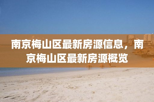 南京梅山區(qū)最新房源信息，南京梅山區(qū)最新房源概覽