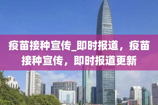 疫苗接種宣傳_即時(shí)報(bào)道，疫苗接種宣傳，即時(shí)報(bào)道更新