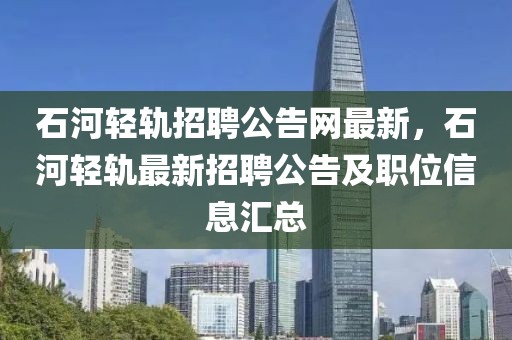 石河輕軌招聘公告網(wǎng)最新，石河輕軌最新招聘公告及職位信息匯總