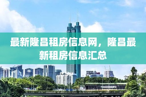 最新隆昌租房信息網(wǎng)，隆昌最新租房信息匯總