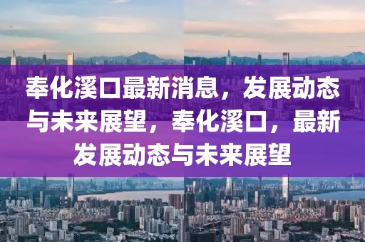 奉化溪口最新消息，發(fā)展動(dòng)態(tài)與未來(lái)展望，奉化溪口，最新發(fā)展動(dòng)態(tài)與未來(lái)展望