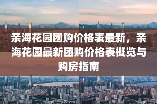 親?；▓@團購價格表最新，親海花園最新團購價格表概覽與購房指南