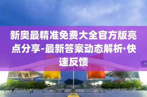 新奧最精準(zhǔn)免費(fèi)大全官方版亮點(diǎn)分享-最新答案動態(tài)解析·快速反饋