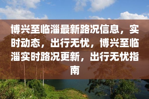 博興至臨淄最新路況信息，實(shí)時(shí)動(dòng)態(tài)，出行無憂，博興至臨淄實(shí)時(shí)路況更新，出行無憂指南