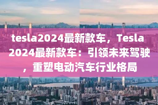 tesla2024最新款車，Tesla 2024最新款車：引領(lǐng)未來駕駛，重塑電動汽車行業(yè)格局