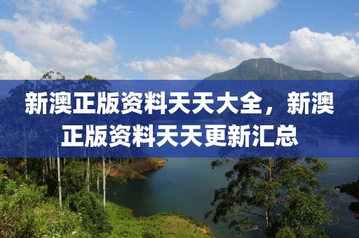 新澳正版資料天天大全，新澳正版資料天天更新匯總