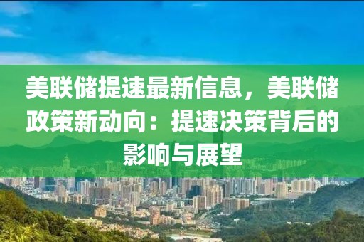 美聯(lián)儲(chǔ)提速最新信息，美聯(lián)儲(chǔ)政策新動(dòng)向：提速?zèng)Q策背后的影響與展望