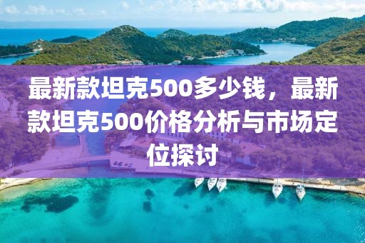 最新款坦克500多少錢，最新款坦克500價(jià)格分析與市場(chǎng)定位探討