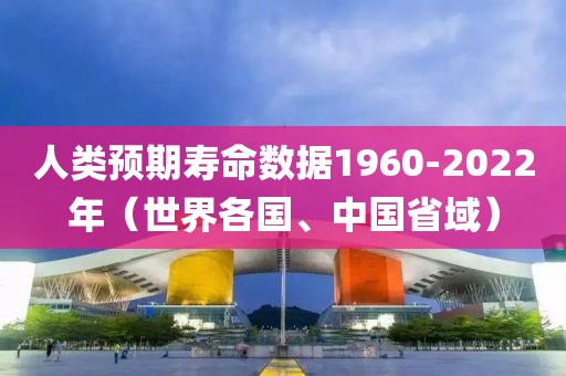 人類預(yù)期壽命數(shù)據(jù)1960-2022年（世界各國、中國省域）