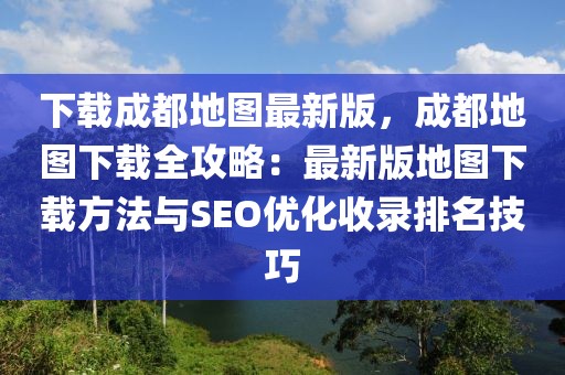 下載成都地圖最新版，成都地圖下載全攻略：最新版地圖下載方法與SEO優(yōu)化收錄排名技巧
