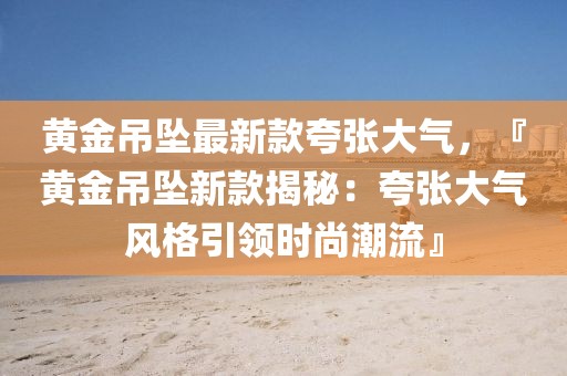 黃金吊墜最新款夸張大氣，『黃金吊墜新款揭秘：夸張大氣風(fēng)格引領(lǐng)時(shí)尚潮流』