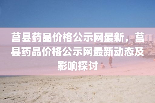 莒縣藥品價(jià)格公示網(wǎng)最新，莒縣藥品價(jià)格公示網(wǎng)最新動(dòng)態(tài)及影響探討
