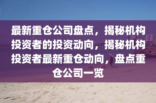 最新重倉公司盤點(diǎn)，揭秘機(jī)構(gòu)投資者的投資動(dòng)向，揭秘機(jī)構(gòu)投資者最新重倉動(dòng)向，盤點(diǎn)重倉公司一覽