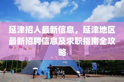 延津招人最新信息，延津地區(qū)最新招聘信息及求職指南全攻略