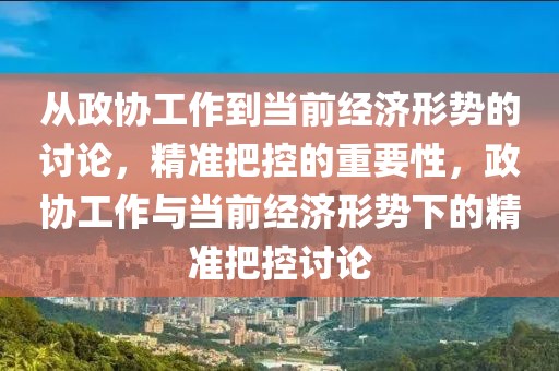 從政協(xié)工作到當(dāng)前經(jīng)濟(jì)形勢(shì)的討論，精準(zhǔn)把控的重要性，政協(xié)工作與當(dāng)前經(jīng)濟(jì)形勢(shì)下的精準(zhǔn)把控討論