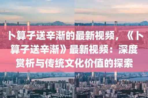 卜算子送辛漸的最新視頻，《卜算子送辛漸》最新視頻：深度賞析與傳統(tǒng)文化價值的探索